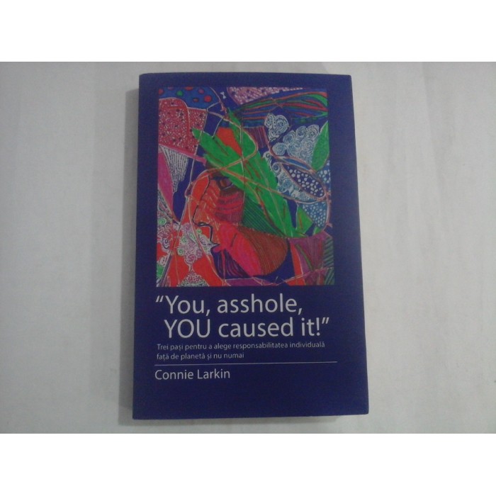 "YOU, ASSHOLE, YOU CAUSED IT!" (autograf si dedicatie) - TREI PASI PENTRU A ALEGE RESPONSABILITATEA INDIVIDUALA FATA DE PLANETA SI NU NUMAI - CONNIE LARKIN "YOU, ASSHOLE, YOU CAUSED IT!" (autograf si dedicatie) - TREI PASI PENTRU A ALEGE RESPONSABILITATEA INDIVIDUALA FATA DE PLANETA SI NU NUMAI - CONNIE LARKIN